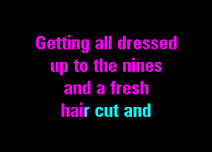 Getting all dressed
up to the nines

and a fresh
hair cut and