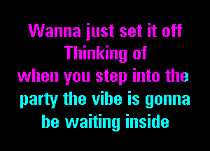 Wanna iust set it off
Thinking of
when you step into the
party the vibe is gonna
be waiting inside