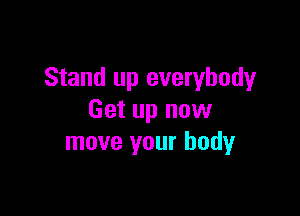Stand up everybody

Get up now
move your body