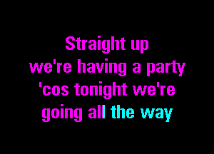Straight up
we're having a party

'cos tonight we're
going all the way