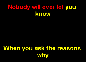 Nobody will ever let you
know

When you ask the reasons
why