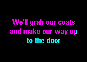We'll grab our coats

and make our way up
to the door