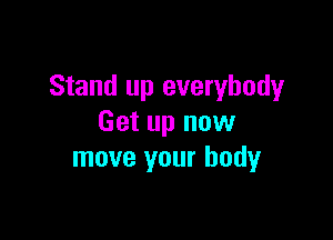 Stand up everybody

Get up now
move your body