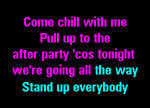 Come chill with me
Pull up to the
after party 'cos tonight
we're going all the way

Stand up everybody