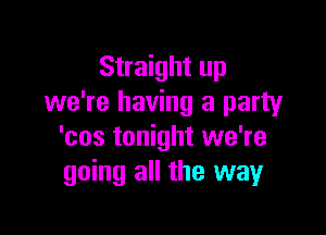 Straight up
we're having a party

'cos tonight we're
going all the way