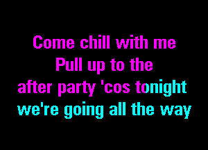 Come chill with me
Pull up to the

after party 'cos tonight
we're going all the way