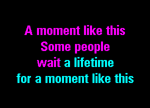 A moment like this
Some people

wait a lifetime
for a moment like this