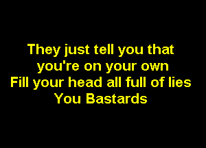 They just tell you that
you're on your own

Fill your head all full of lies
You Bastards