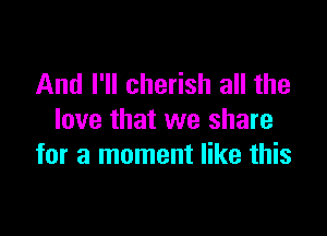 And I'll cherish all the

love that we share
for a moment like this