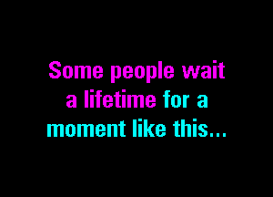 Some people wait

a lifetime for a
moment like this...