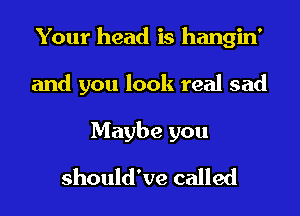 Your head is hangin'
and you look real sad
Maybe you
should've called