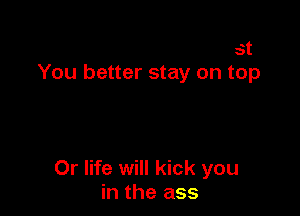 Life's just a blast
It's movin' really fast
You better stay on top

Or life will kick you
in the ass