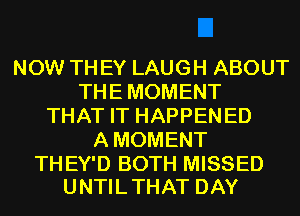 NOW TH EY LAUGH ABOUT
THE MOMENT
THAT IT HAPPENED
A MOMENT

TH EY'D BOTH MISSED
UNTILTHAT DAY