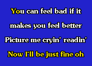 You can feel bad if it
makes you feel better
Picture me cryin' readin'

Now I'll be just fine oh