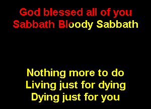 God blessed all of you
Sabbath Bloody Sabbath

Nothing more to do
Living just for dying
Dying just for you