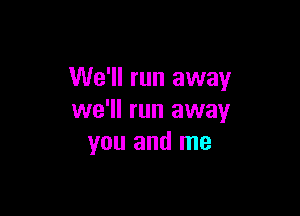 We'll run away

we'll run away
you and me