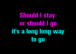 Should I stay
or should I go

it's a long long way
to go