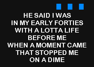 HESAID IWAS
IN MY EARLY FORTIES
WITH A LOTI'A LIFE
BEFORE ME
WHEN A MOMENT CAME

THAT STOPPED ME
ON A DIME