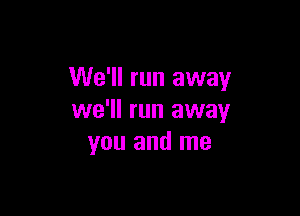 We'll run away

we'll run away
you and me