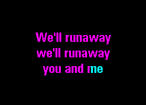 We'll runaway

we'll runaway
you and me