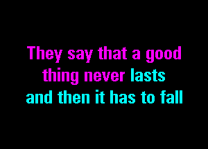 They say that a good

thing never lasts
and then it has to fall