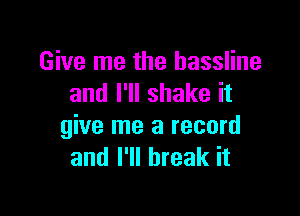 Give me the bassline
and I'll shake it

give me a record
and I'll break it