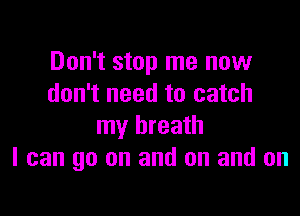 Don't stop me now
don't need to catch

my breath
I can go on and on and on