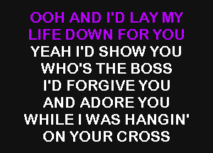 YEAH I'D SHOW YOU
WHO'S THE BOSS
I'D FORGIVE YOU
AND ADORE YOU

WHILE I WAS HANGIN'
ON YOUR CROSS