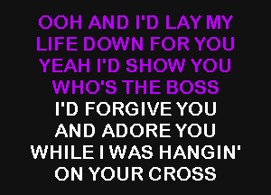 I'D FORGIVE YOU
AND ADOREYOU
WHILE I WAS HANGIN'
ON YOUR CROSS