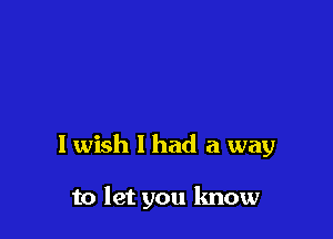 I wish 1 had a way

to let you lmow