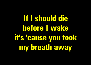 If I should die
before I wake

it's 'cause you took
my breath away