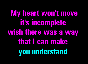 My heart won't move
it's incomplete
wish there was a way
that I can make

you understand