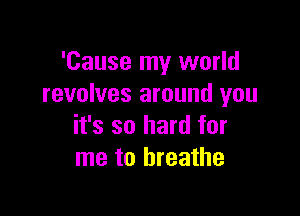 'Cause my world
revolves around you

it's so hard for
me to breathe