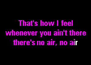 That's how I feel

whenever you ain't there
there's no air, no air