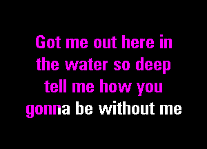 Got me out here in
the water so deep

tell me how you
gonna be without me