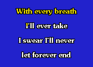 With every breath

I'll ever take

I swear I'll never

let forever end