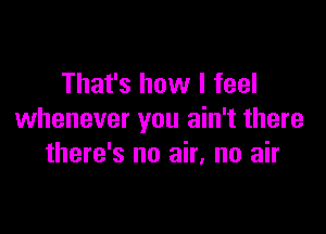 That's how I feel

whenever you ain't there
there's no air, no air