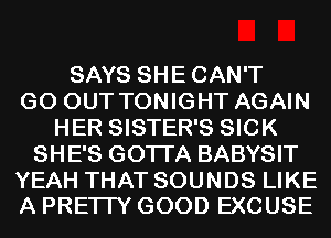 SAYS SHECAN'T
GO OUT TONIGHT AGAIN
HER SISTER'S SICK
SHE'S GOTI'A BABYSIT

YEAH THAT SOUNDS LIKE
A PREI IY GOOD EXCUSE