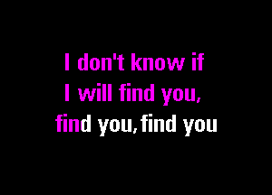 I don't know if
I will find you,

find you,find you