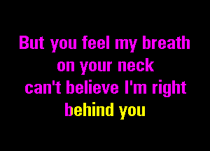 But you feel my breath
on your neck

can't believe I'm right
behind you