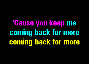 'Cause you keep me

coming back for more
coming back for more