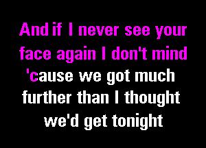 And if I never see your

face again I don't mind
'cause we got much
further than I thought

we'd get tonight