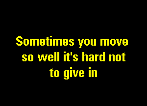 Sometimes you move

so well it's hard not
to give in