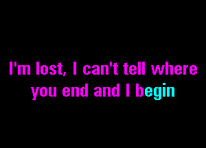 I'm lost. I can't tell where

you end and I begin