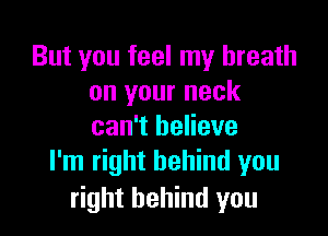 But you feel my breath
on your neck

can't believe
I'm right behind you
right behind you