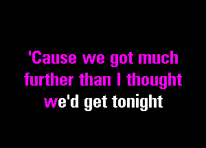 'Cause we got much

further than I thought
we'd get tonight