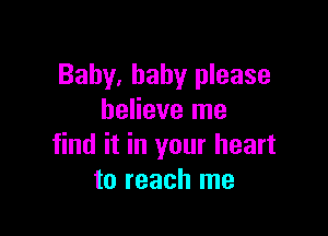 Baby, baby please
believe me

find it in your heart
to reach me