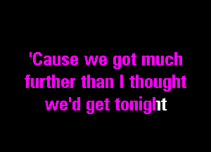 'Cause we got much

further than I thought
we'd get tonight