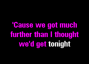 'Cause we got much

further than I thought
we'd get tonight