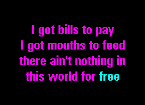 I got hills to pay
I got mouths to feed

there ain't nothing in
this world for free